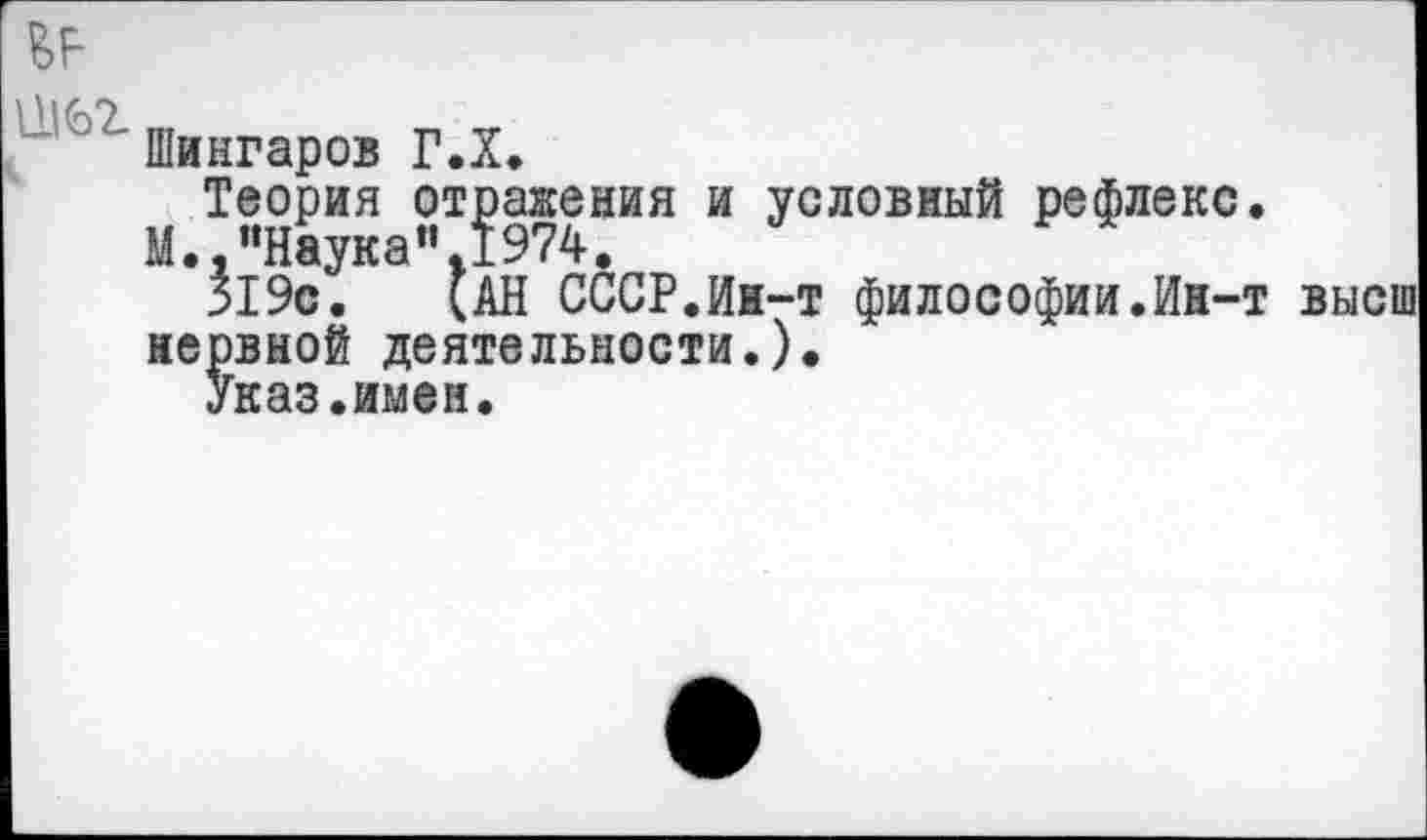 ﻿
Шингаров Г.Х.
Теория отражения и условный рефлекс. М. "Наука" 1974.
Я9с. (АН СССР.Ин-т философии.Ин-т нервной деятельности.).
Указ.имея.
высш